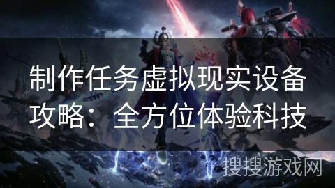 制作任务虚拟现实设备攻略：全方位体验科技