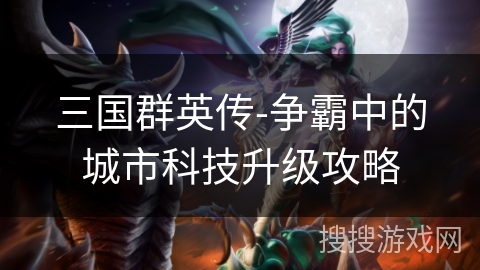 三国群英传-争霸中的城市科技升级攻略