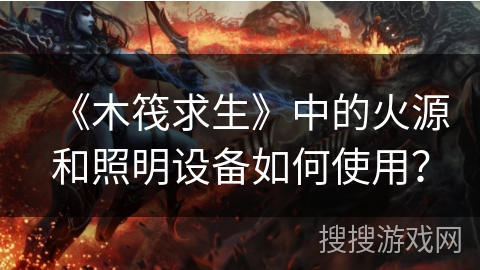 《木筏求生》中的火源和照明设备如何使用? 《木筏求生》中的火源和照明设备如何使用?