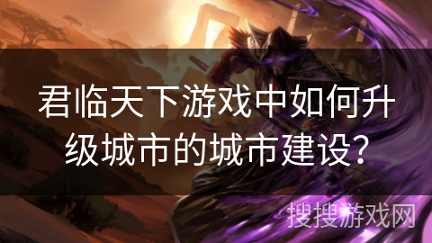 君临天下游戏中如何升级城市的城市建设？