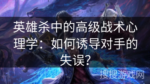 英雄杀中的高级战术心理学:如何诱导对手的失误? 英雄杀中的高级战术心理学:如何诱导对手的失误?