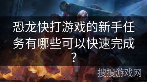 恐龙快打游戏的新手任务有哪些可以快速完成？