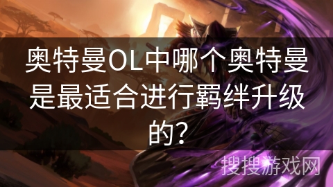 奥特曼OL中哪个奥特曼是最适合进行羁绊升级的？