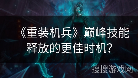 《重装机兵》巅峰技能释放的更佳时机？