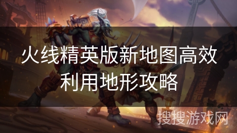 火线精英版新地图高效利用地形攻略