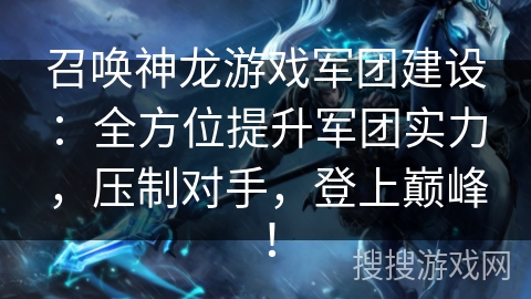 召唤神龙游戏军团建设：全方位提升军团实力，压制对手，登上巅峰！