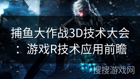 捕鱼大作战3D技术大会：游戏R技术应用前瞻