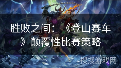 胜败之间：《登山赛车》颠覆性比赛策略