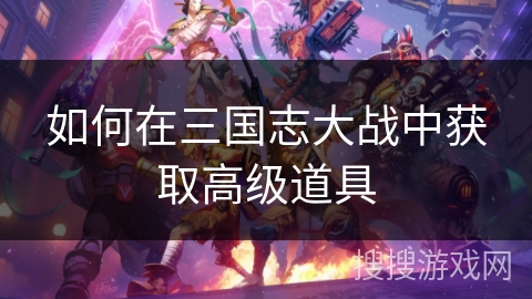 如何在三国志大战中获取高级道具