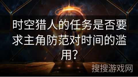 时空猎人的任务是否要求主角防范对时间的滥用？