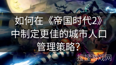 如何在《帝国时代2》中制定更佳的城市人口管理策略？