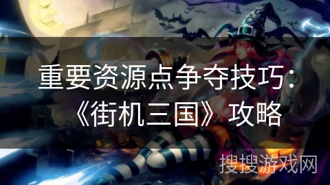 重要资源点争夺技巧：《街机三国》攻略