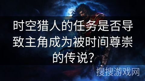 时空猎人的任务是否导致主角成为被时间尊崇的传说？