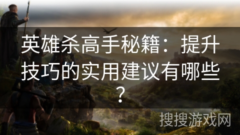 英雄杀高手秘籍：提升技巧的实用建议有哪些？