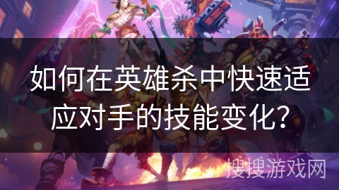 如何在英雄杀中快速适应对手的技能变化？