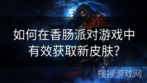 如何在香肠派对游戏中有效获取新皮肤？