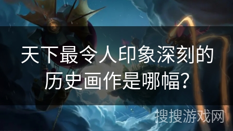 天下最令人印象深刻的历史画作是哪幅？