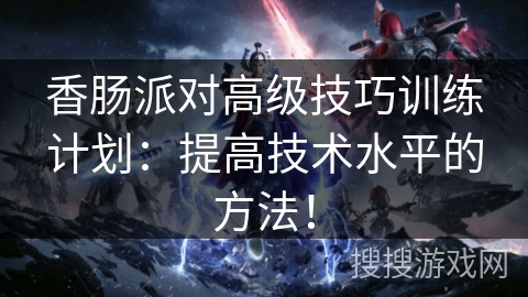 香肠派对高级技巧训练计划：提高技术水平的方法！