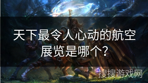 天下最令人心动的航空展览是哪个？