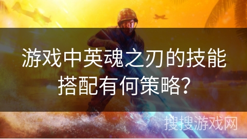 游戏中英魂之刃的技能搭配有何策略？