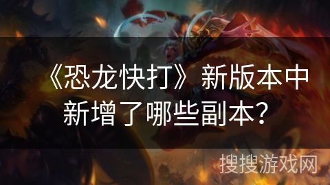 《恐龙快打》新版本中新增了哪些副本？