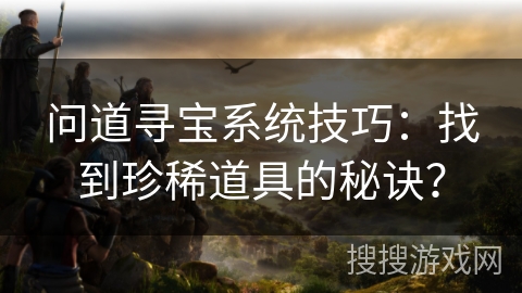 问道寻宝系统技巧：找到珍稀道具的秘诀？