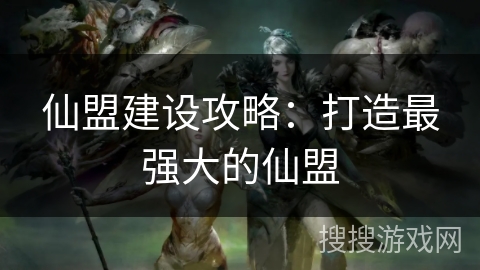 仙盟建设攻略：打造最强大的仙盟