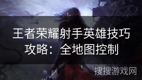 王者荣耀射手英雄技巧攻略：全地图控制