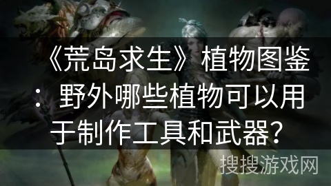 《荒岛求生》植物图鉴:野外哪些植物可以用于制作工具和武器? 《荒岛求生》植物图鉴:野外哪些植物可以用于制作工具和武器?
