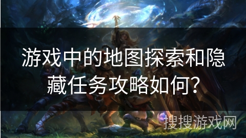 游戏中的地图探索和隐藏任务攻略如何？