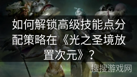 如何解锁高级技能点分配策略在《光之圣境放置次元》？