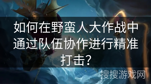 如何在野蛮人大作战中通过队伍协作进行精准打击？
