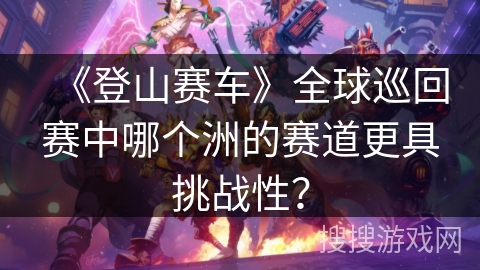 《登山赛车》全球巡回赛中哪个洲的赛道更具挑战性？