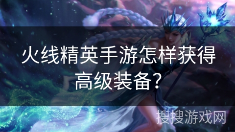 火线精英手游怎样获得高级装备？
