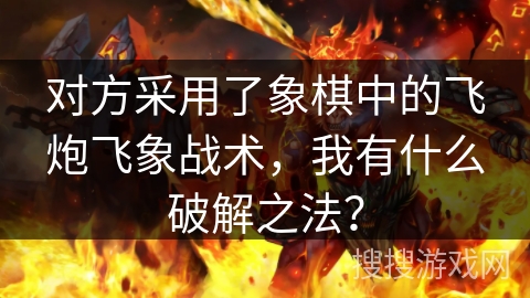对方采用了象棋中的飞炮飞象战术，我有什么破解之法？