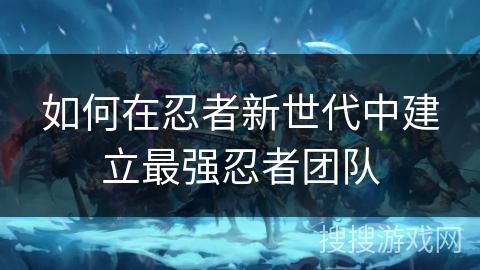 如何在忍者新世代中建立最强忍者团队