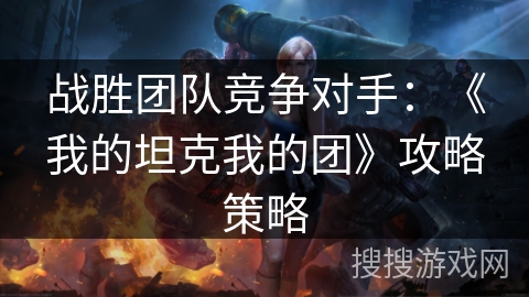战胜团队竞争对手：《我的坦克我的团》攻略策略