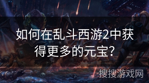 如何在乱斗西游2中获得更多的元宝? 如何在乱斗西游2中获得更多的元宝?