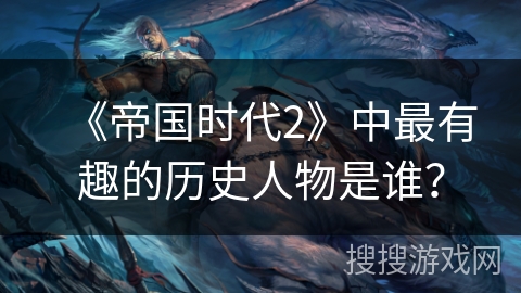 《帝国时代2》中最有趣的历史人物是谁？