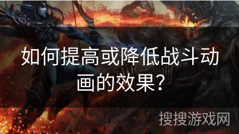如何提高或降低战斗动画的效果？