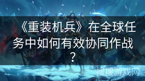 《重装机兵》在全球任务中如何有效协同作战？