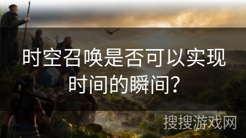 时空召唤是否可以实现时间的瞬间？