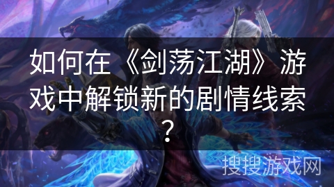 如何在《剑荡江湖》游戏中解锁新的剧情线索? 如何在《剑荡江湖》游戏中解锁新的剧情线索?
