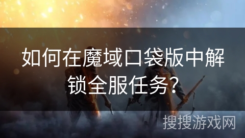如何在魔域口袋版中解锁全服任务？