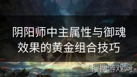 阴阳师中主属性与御魂效果的黄金组合技巧