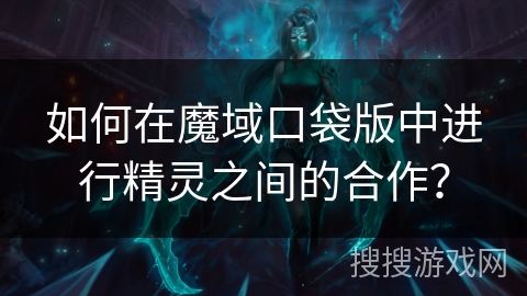 如何在魔域口袋版中进行精灵之间的合作？
