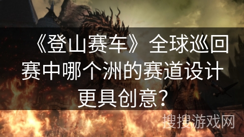 《登山赛车》全球巡回赛中哪个洲的赛道设计更具创意？