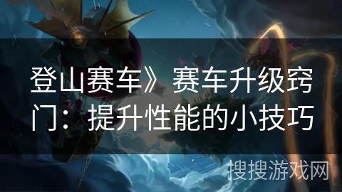 登山赛车》赛车升级窍门：提升性能的小技巧