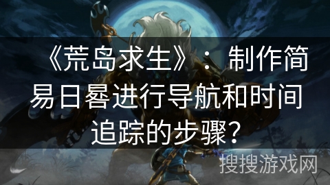 《荒岛求生》：制作简易日晷进行导航和时间追踪的步骤？