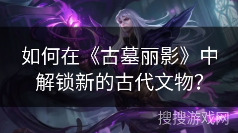如何在《古墓丽影》中解锁新的古代文物？
